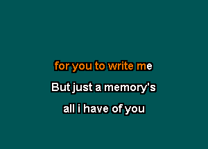 for you to write me

Butjust a memory's

all i have ofyou