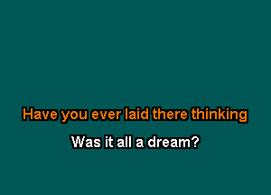Have you ever laid there thinking

Was it all a dream?