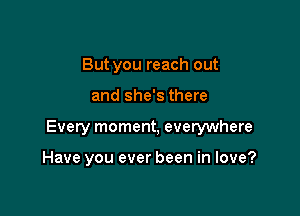 But you reach out

and she's there

Every moment, evelywhere

Have you ever been in love?