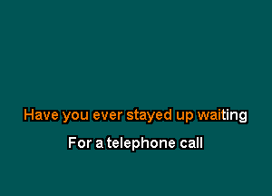 Have you ever stayed up waiting

For a telephone call