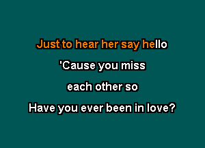 Just to hear her say hello
'Cause you miss

each other so

Have you ever been in love?