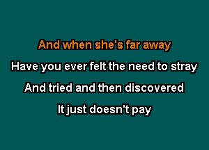 And when she's far away
Have you ever felt the need to stray

And tried and then discovered

ltjust doesn't pay