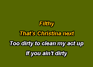 Filthy

That's Chn'stina next

Too dirty to clean my act up

If you ain't dinty