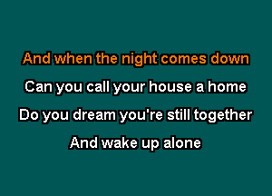 And when the night comes down
Can you call your house a home
Do you dream you're still together

And wake up alone