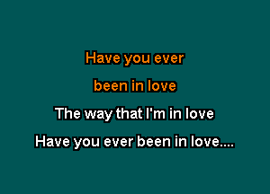 Have you ever

been in love

The way that I'm in love

Have you ever been in love...