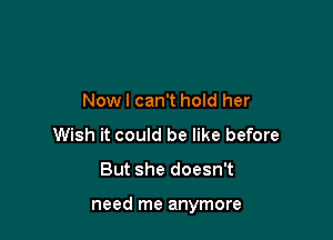 Nowl can't hold her
Wish it could be like before

But she doesn't

need me anymore