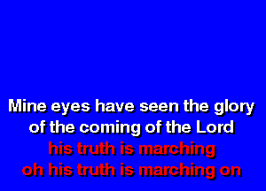 Mine eyes have seen the glory
of the coming of the Lord