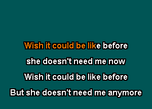 Wish it could be like before
she doesn't need me now

Wish it could be like before

But she doesn't need me anymore