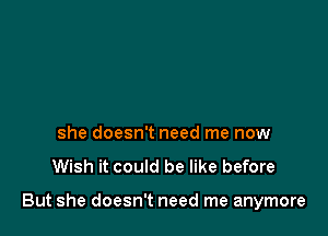 she doesn't need me now

Wish it could be like before

But she doesn't need me anymore