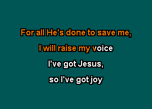 For all He's done to save me,

lwill raise my voice
I've got Jesus,

so I've gotjoy