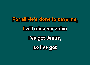For all He's done to save me,

lwill raise my voice
I've got Jesus,

so I've got