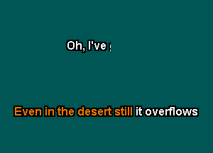 Even in the desert still it overflows