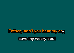 Father, won't you hear my cry,

save my weary soul