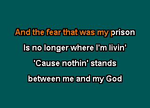 And the fear that was my prison
Is no longerwhere I'm livin'

'Cause nothin' stands

between me and my God