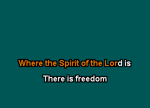 Where the Spirit ofthe Lord is

There is freedom