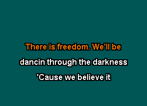 There is freedom. We'll be

dancin through the darkness

'Cause we believe it