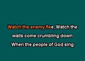 Watch the enemy f1ee, Watch the

walls come crumbling down

When the people of God sing