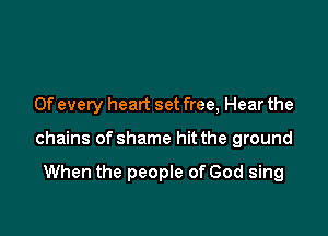 0f every heart set free, Hear the

chains of shame hit the ground

When the people of God sing