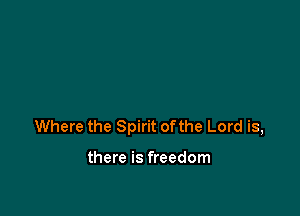 Where the Spirit ofthe Lord is,

there is freedom