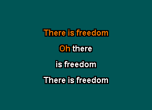 There is freedom
Oh there

is freedom

There is freedom