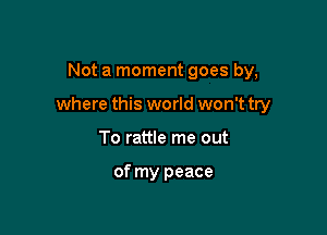 Not a moment goes by,

where this world won't try

To rattle me out

of my peace