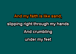 And my faith is like sand,
slipping right through my hands

And crumbling

under my feet