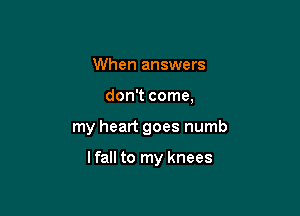 When answers
don't come,

my heart goes numb

lfall to my knees