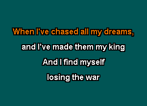 When I've chased all my dreams,

and I've made them my king

And lf'md myself

losing the war