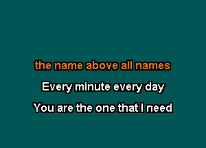 the name above all names

Every minute every day

You are the one that I need