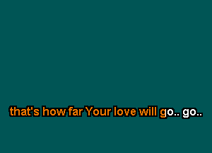that's how far Your love will 90.. go..