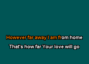 However far away I am from home

That's how far Your love will go
