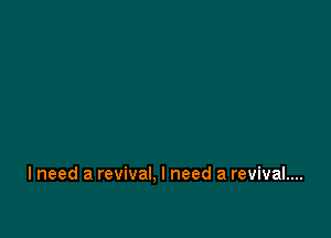 I need a revival. I need a revival....