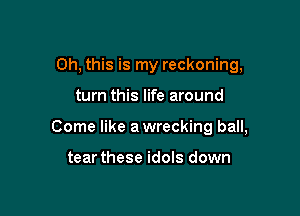 Oh, this is my reckoning,

turn this life around

Come like a wrecking ball,

tearthese idols down