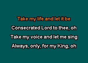 Take my life and let it be

Consecrated Lord to thee, oh

Take my voice and let me sing

Always, only, for my King, oh