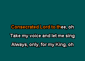 Consecrated Lord to thee, oh

Take my voice and let me sing

Always, only, for my King, oh