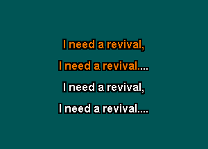 I need a revival,

I need a revival....

I need a revival,

I need a revival....