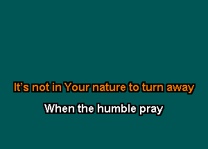 lfs not in Your nature to turn away

When the humble pray