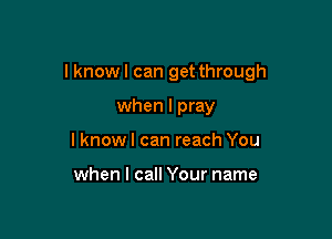I know I can get through

when I pray
lknow I can reach You

when I call Your name