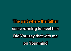 The part where the father

came running to meet him

Did You say that with me

on Your mind