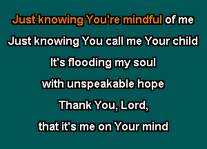 Just knowing You're mindful of me
Just knowing You call me Your child
It's flooding my soul
with unspeakable hope
Thank You, Lord,

that it's me on Your mind