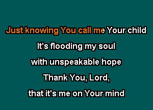Just knowing You call me Your child

It's flooding my soul

with unspeakable hope
Thank You. Lord,

that it's me on Your mind