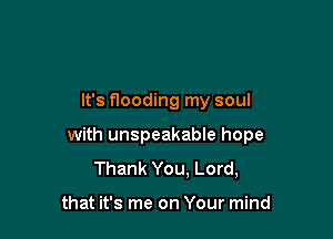 It's flooding my soul

with unspeakable hope
Thank You. Lord,

that it's me on Your mind