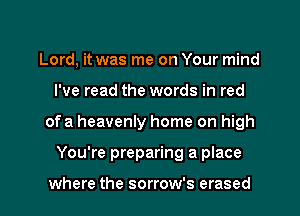 Lord, it was me on Your mind
I've read the words in red
of a heavenly home on high
You're preparing a place

where the sorrow's erased