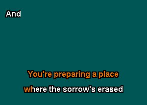 You're preparing a place

where the sorrow's erased