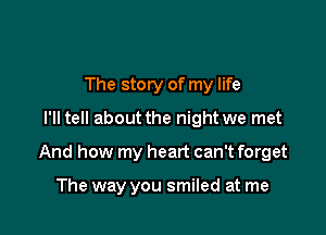 The story of my life
I'll tell about the night we met

And how my heart can't forget

The way you smiled at me