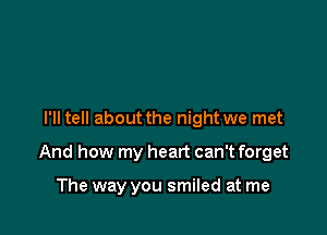 I'll tell about the night we met

And how my heart can't forget

The way you smiled at me