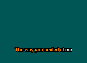 The way you smiled at me