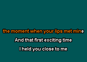 the moment when your lips met mine

And that first exciting time

lheld you close to me