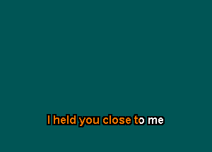 lheld you close to me