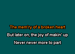 The mem'ry ofa broken heart

But later on, the joy of makin' up

Never never more to part